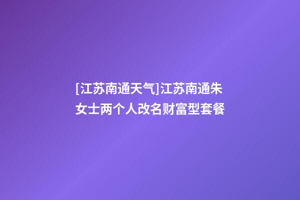 [江苏南通天气]江苏南通朱女士两个人改名财富型套餐-第1张-公司起名-玄机派